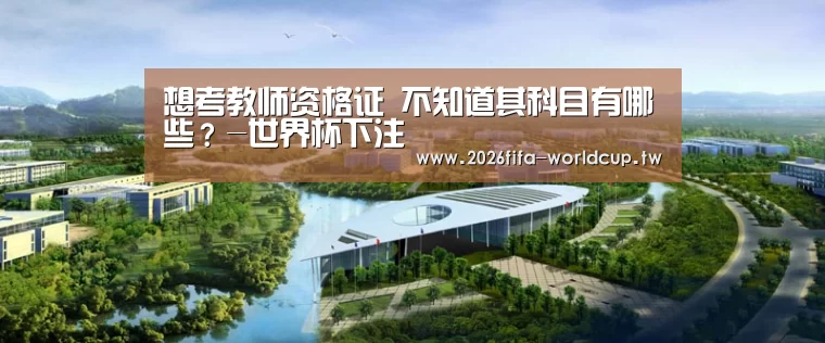 想考教师资格证 不知道其科目有哪些?-世界杯下注(图2) 世界杯下注平台