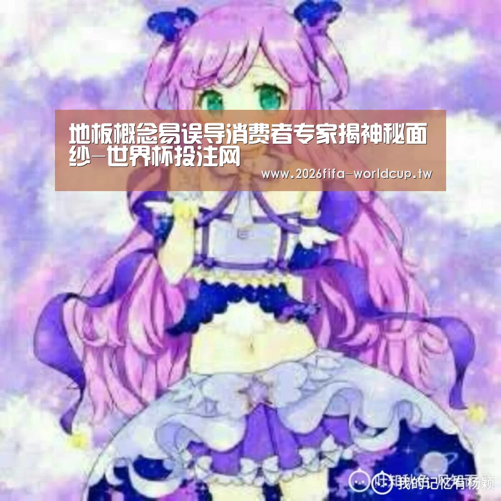 地板概念易误导消费者专家揭神秘面纱-世界杯投注网(图1) 世界杯下注平台