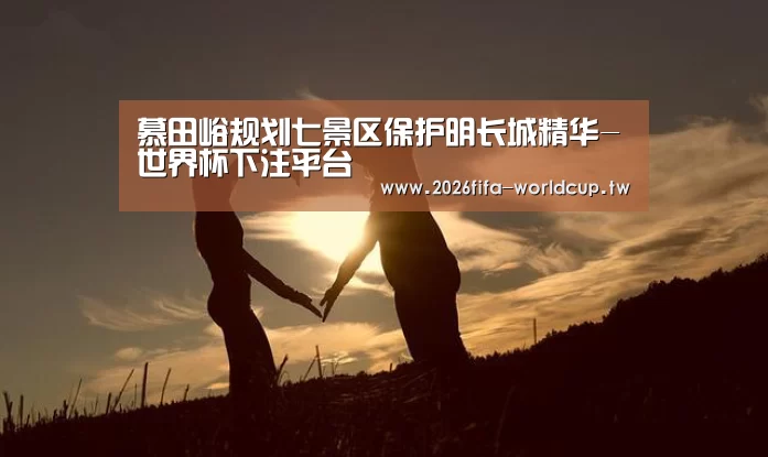 慕田峪规划七景区保护明长城精华-世界杯下注平台(图2) 世界杯下注