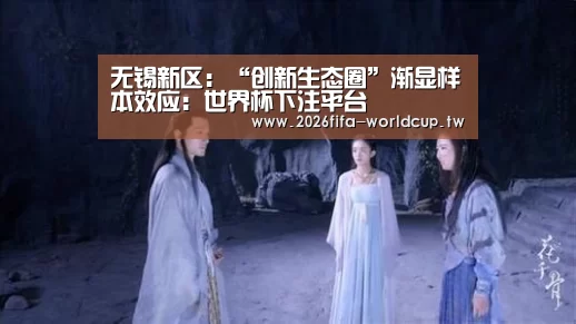 无锡新区:“创新生态圈”渐显样本效应:世界杯下注平台(图2) 世界杯投注网